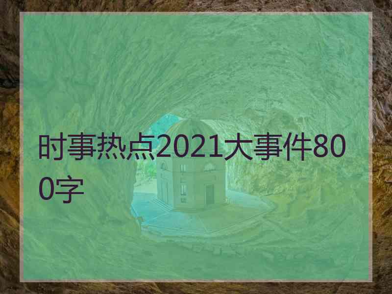 时事热点2021大事件800字