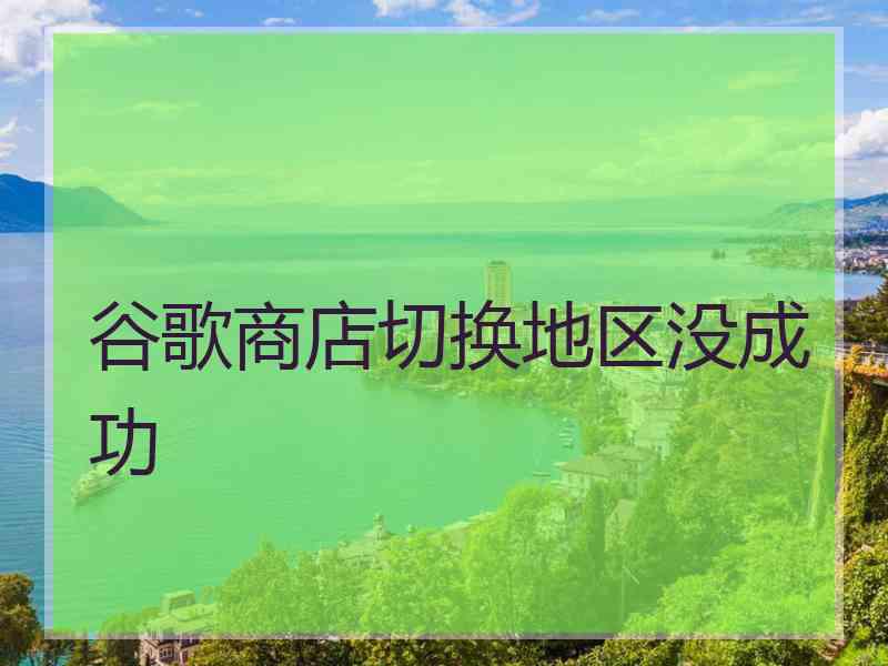 谷歌商店切换地区没成功