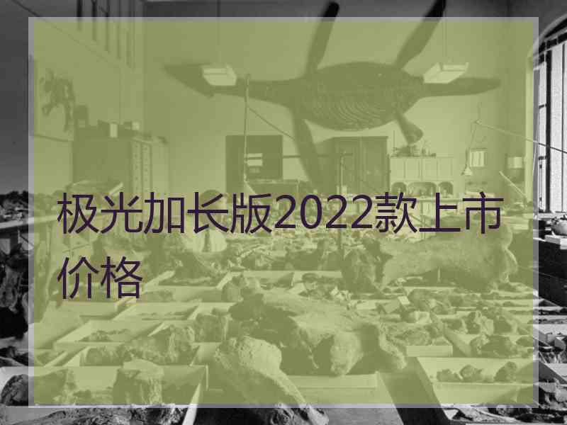 极光加长版2022款上市价格