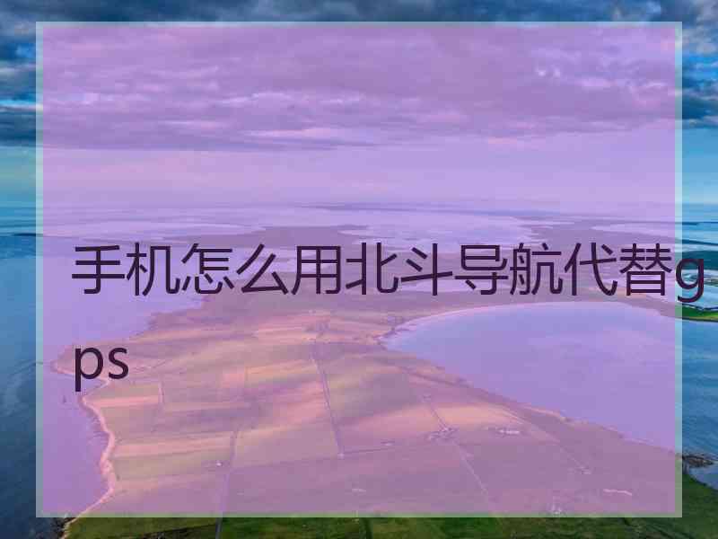 手机怎么用北斗导航代替gps