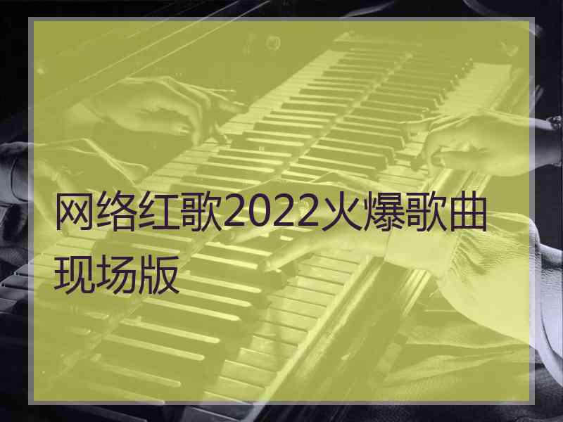 网络红歌2022火爆歌曲现场版