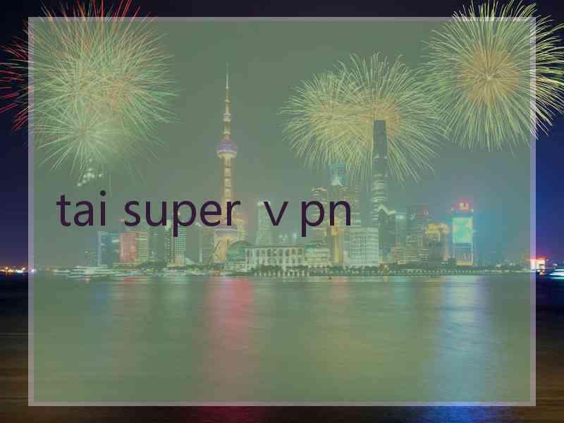 tai super ⅴpn