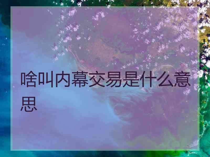 啥叫内幕交易是什么意思