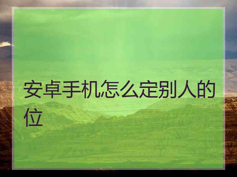 安卓手机怎么定别人的位