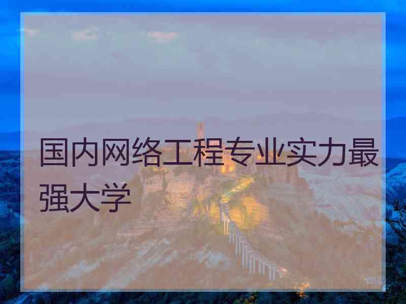 国内网络工程专业实力最强大学