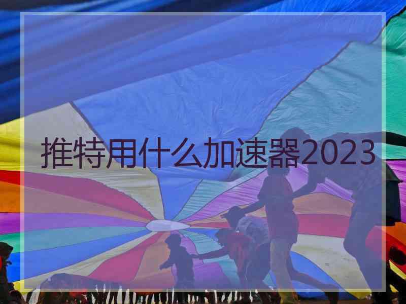 推特用什么加速器2023