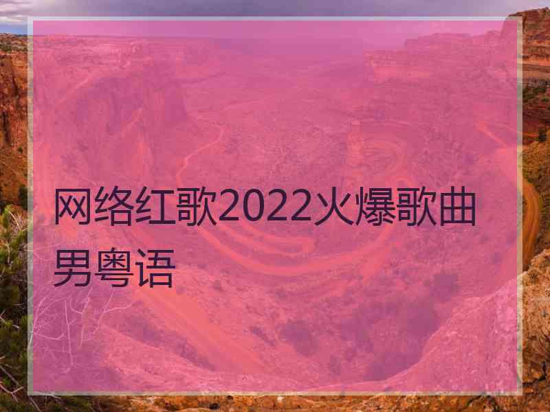 网络红歌2022火爆歌曲男粤语