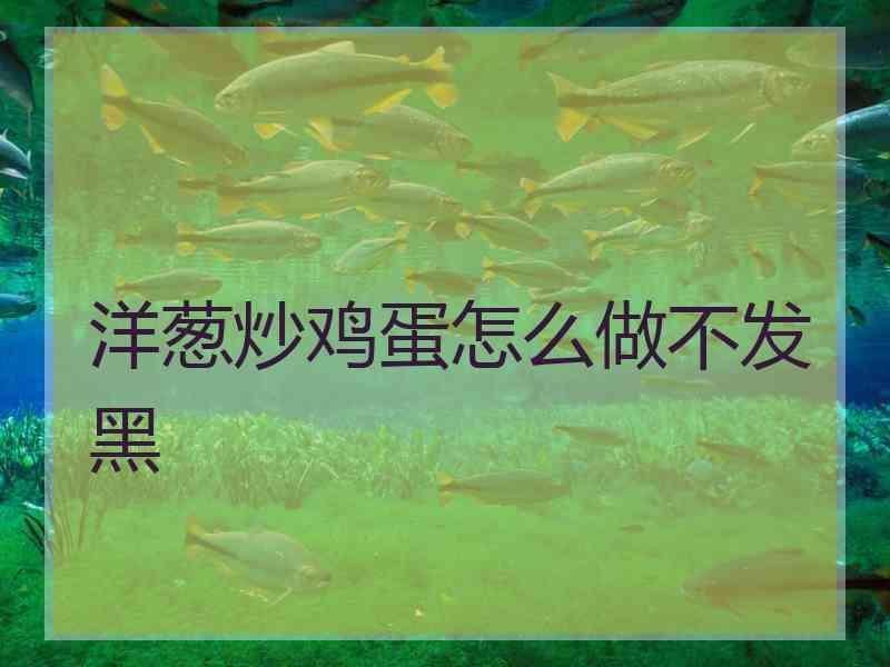 洋葱炒鸡蛋怎么做不发黑