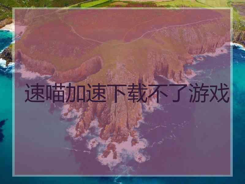 速喵加速下载不了游戏