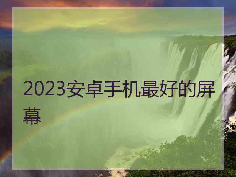 2023安卓手机最好的屏幕