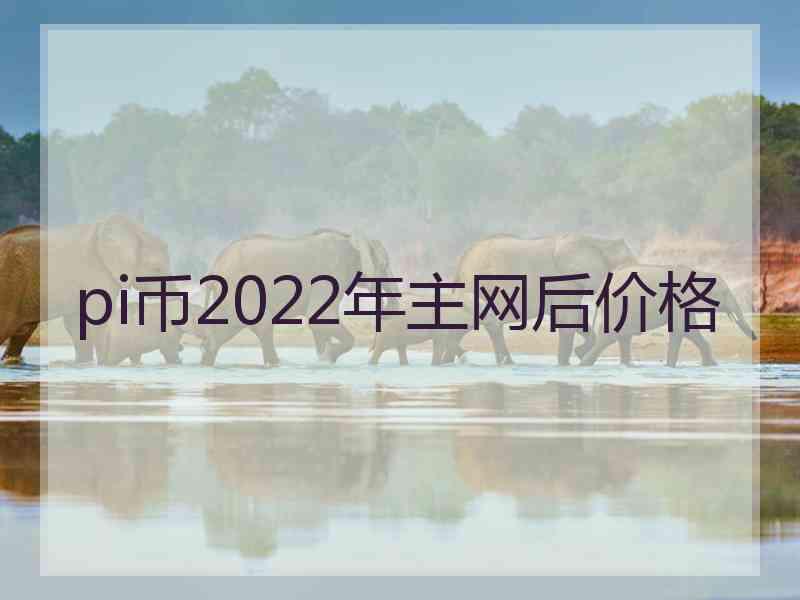 pi币2022年主网后价格