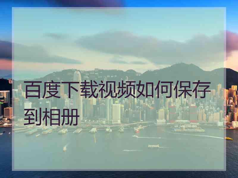 百度下载视频如何保存到相册