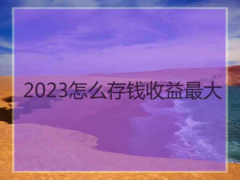 2023怎么存钱收益最大