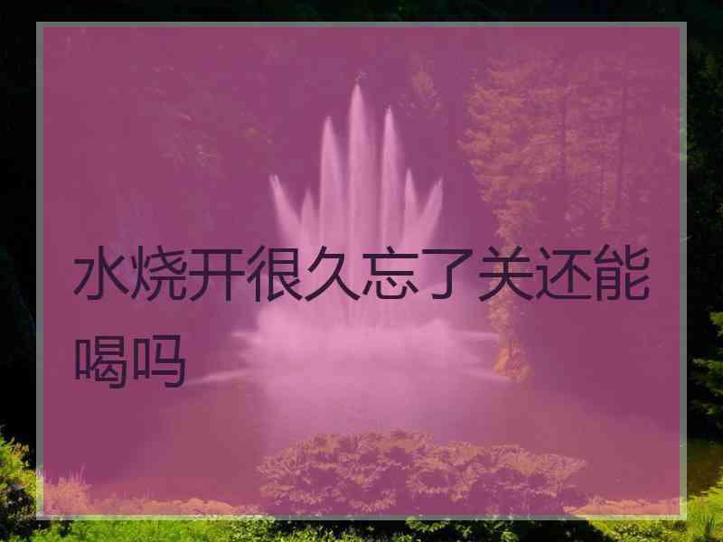 水烧开很久忘了关还能喝吗