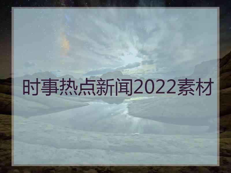 时事热点新闻2022素材