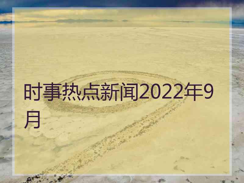 时事热点新闻2022年9月