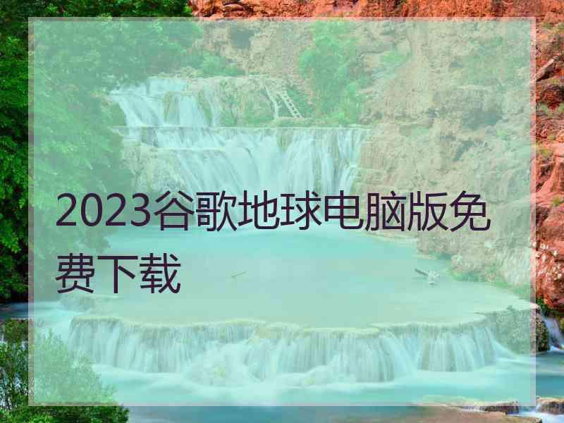 2023谷歌地球电脑版免费下载