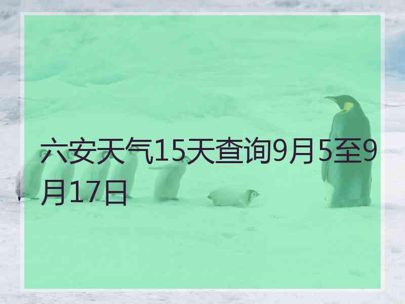 六安天气15天查询9月5至9月17日