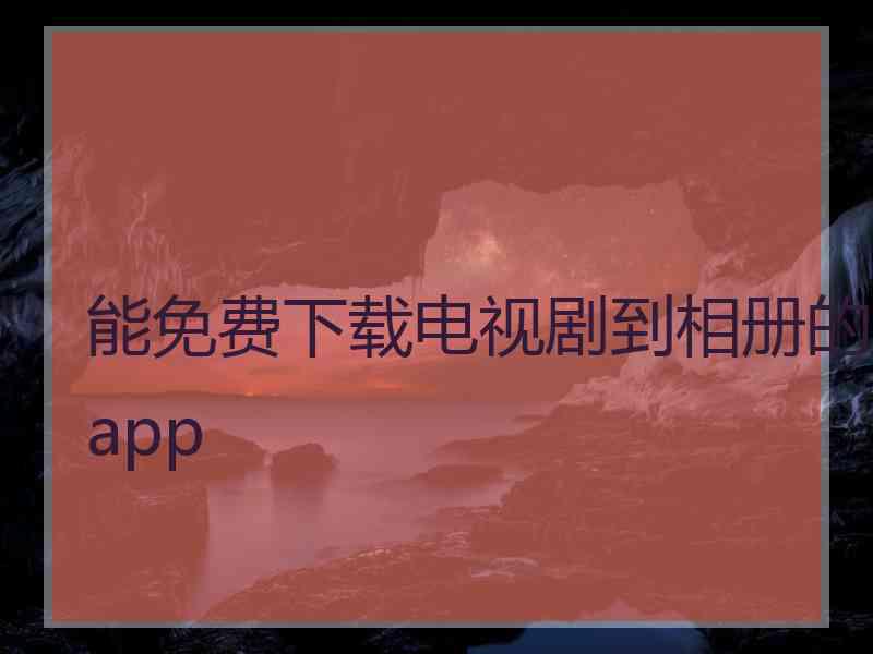 能免费下载电视剧到相册的app