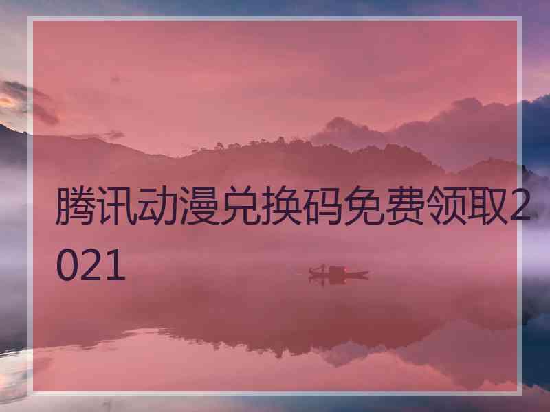 腾讯动漫兑换码免费领取2021