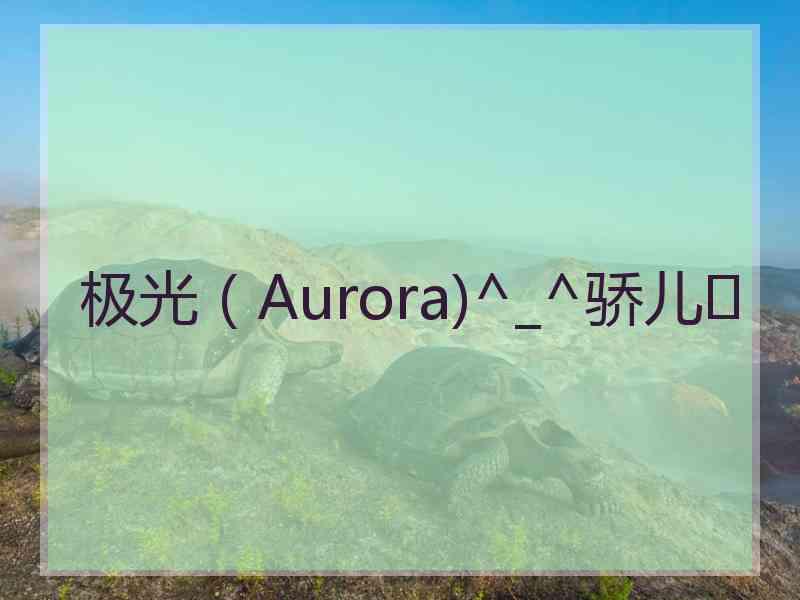 极光（Aurora)^_^骄儿❤