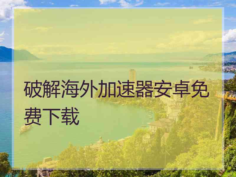 破解海外加速器安卓免费下载