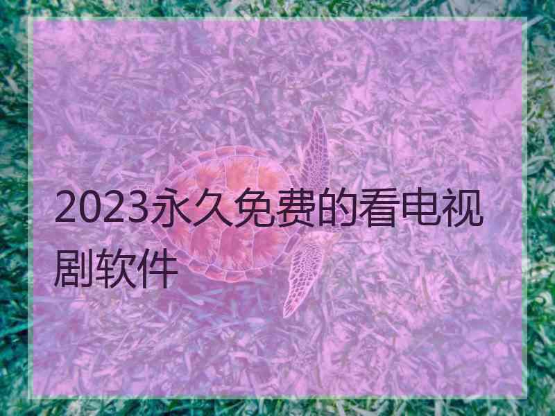 2023永久免费的看电视剧软件