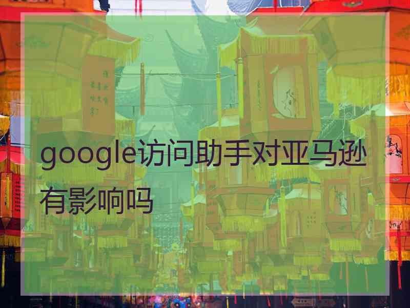 google访问助手对亚马逊有影响吗