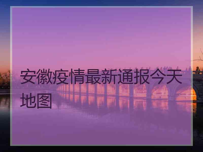 安徽疫情最新通报今天地图