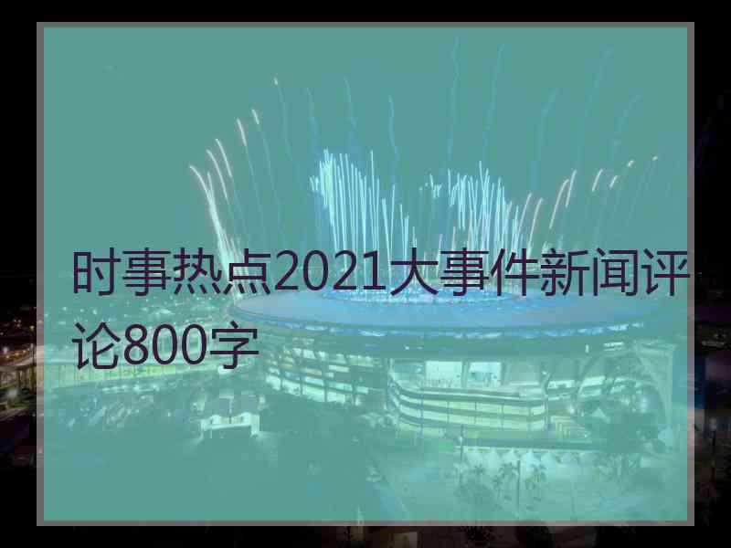 时事热点2021大事件新闻评论800字