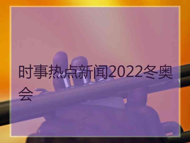 时事热点新闻2022冬奥会