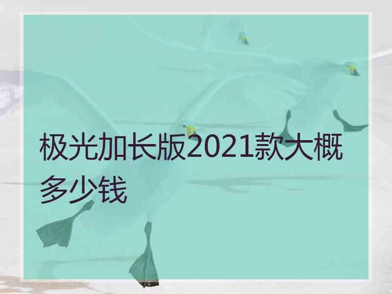 极光加长版2021款大概多少钱