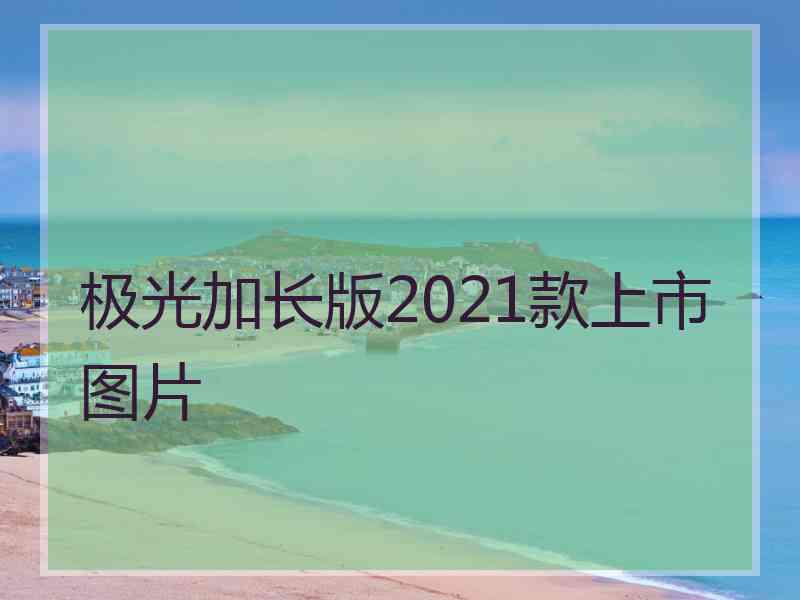 极光加长版2021款上市图片