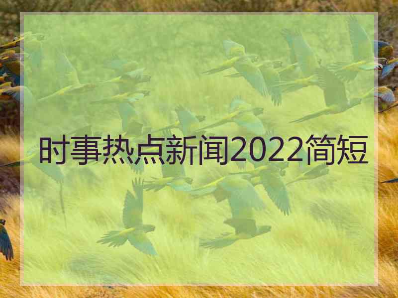 时事热点新闻2022简短