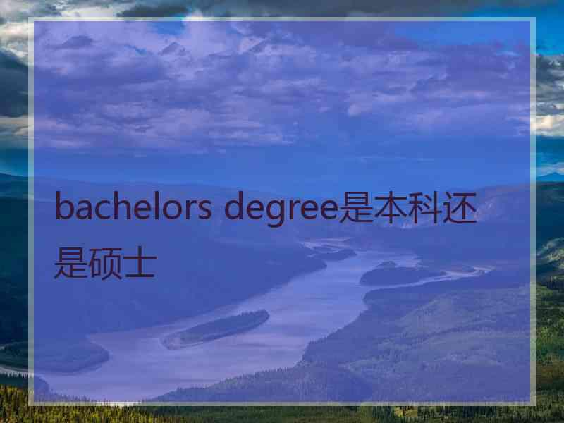 bachelors degree是本科还是硕士