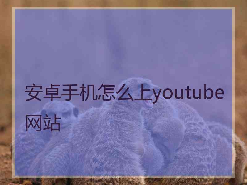 安卓手机怎么上youtube网站