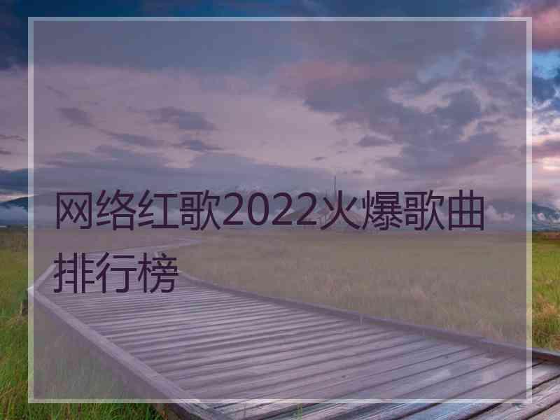 网络红歌2022火爆歌曲排行榜