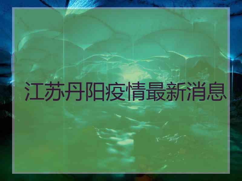 江苏丹阳疫情最新消息