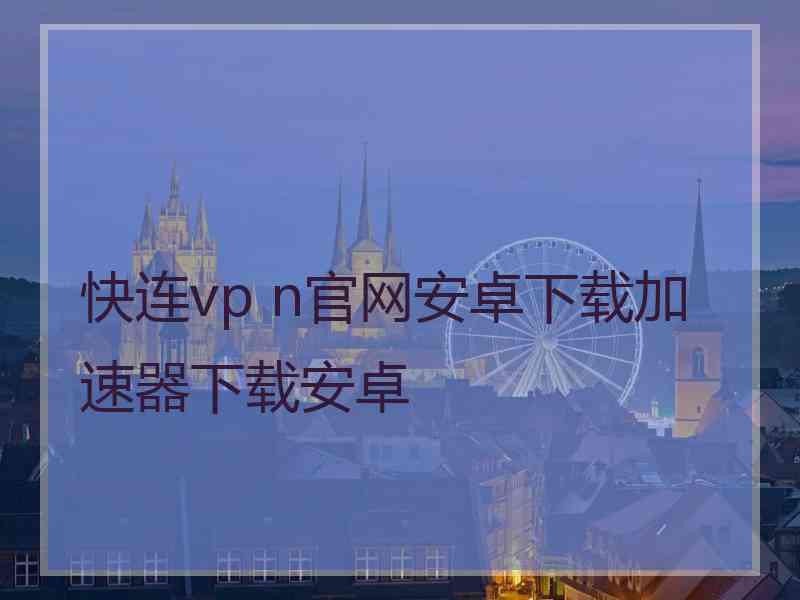 快连vp n官网安卓下载加速器下载安卓