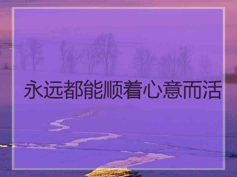 永远都能顺着心意而活