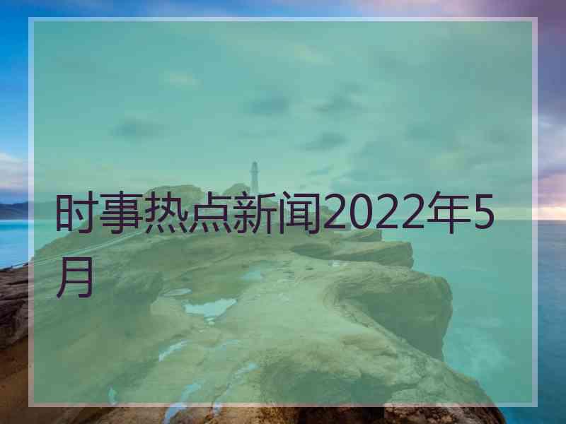 时事热点新闻2022年5月