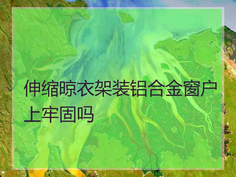 伸缩晾衣架装铝合金窗户上牢固吗