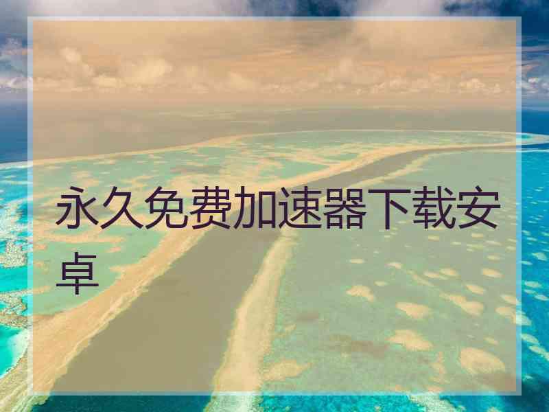 永久免费加速器下载安卓