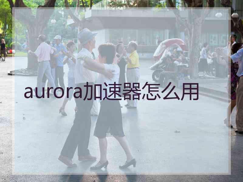 aurora加速器怎么用