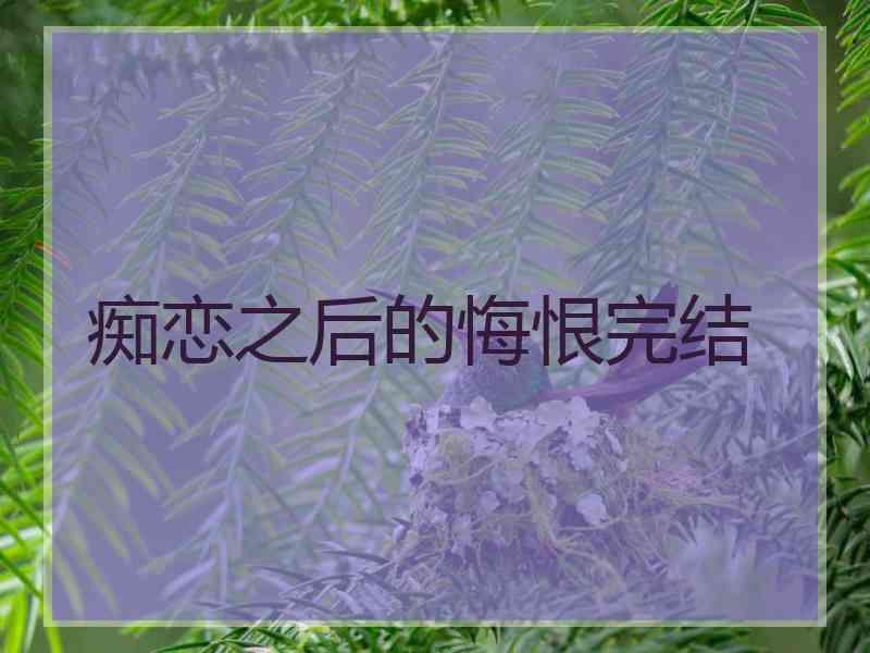 痴恋之后的悔恨完结