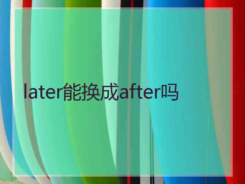 later能换成after吗