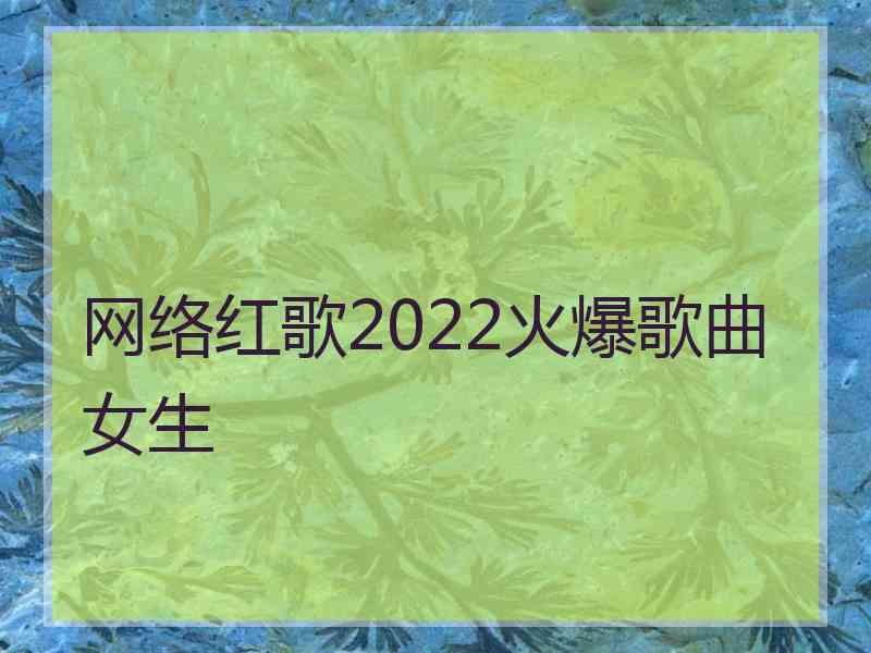 网络红歌2022火爆歌曲女生