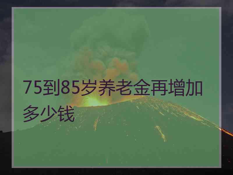 75到85岁养老金再增加多少钱